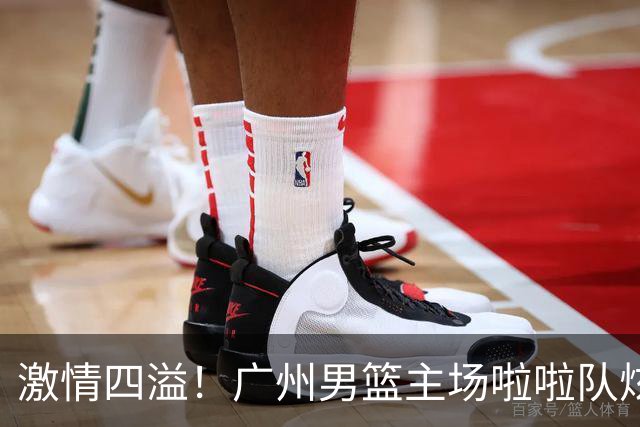 激情四溢！广州男篮主场啦啦队炫舞视频引热议